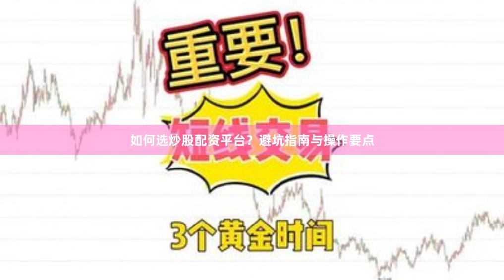 如何选炒股配资平台？避坑指南与操作要点
