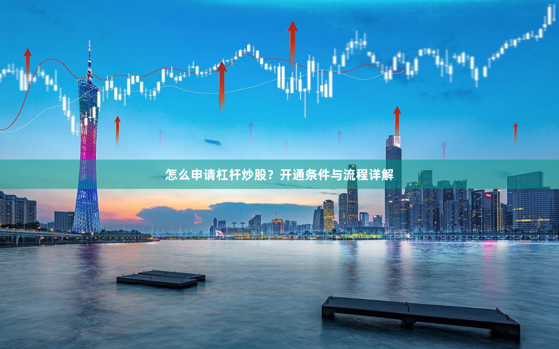 怎么申请杠杆炒股？开通条件与流程详解