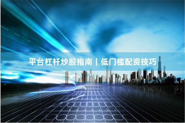 平台杠杆炒股指南｜低门槛配资技巧