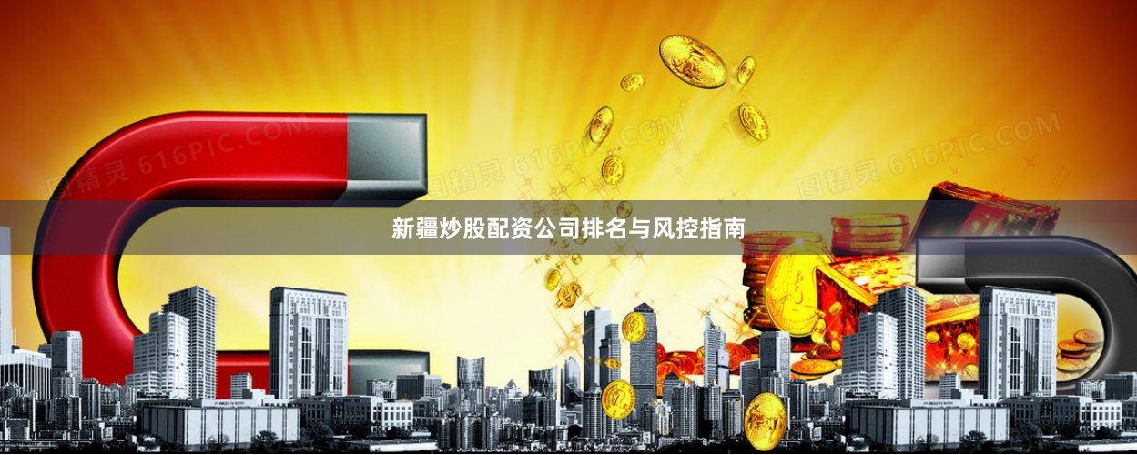 新疆炒股配资公司排名与风控指南