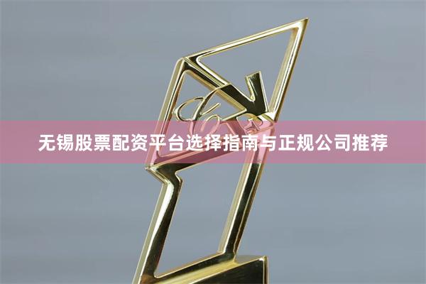 无锡股票配资平台选择指南与正规公司推荐