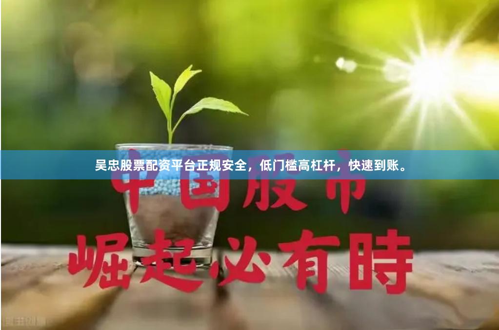 吴忠股票配资平台正规安全，低门槛高杠杆，快速到账。